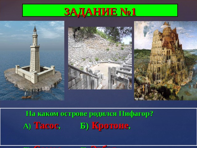 ЗАДАНИЕ №1  На каком острове родился Пифагор ?   А)  Тасос ,  Б) Кротоне ,   В) Самос ,  Г) Эвбея    
