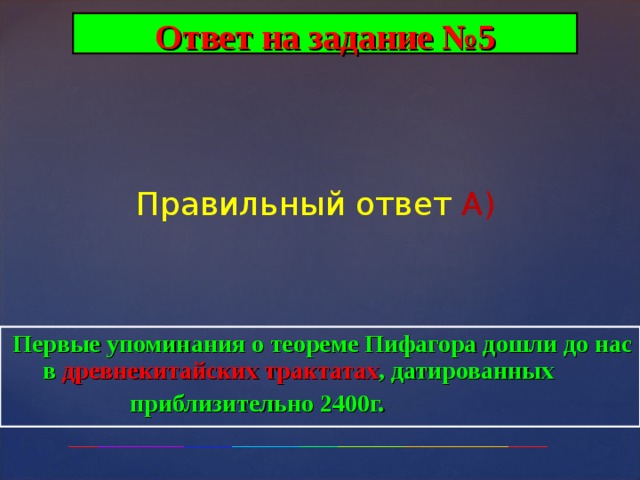 Ответ на задание №5 Правильный ответ А)  Первые упоминания о теореме Пифагора дошли до нас в древнекитайских трактатах , датированных  приблизительно 2400г.  
