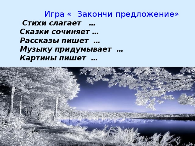  Игра « Закончи предложение»      Стихи слагает …   Сказки сочиняет …   Рассказы пишет …   Музыку придумывает …   Картины пишет …   