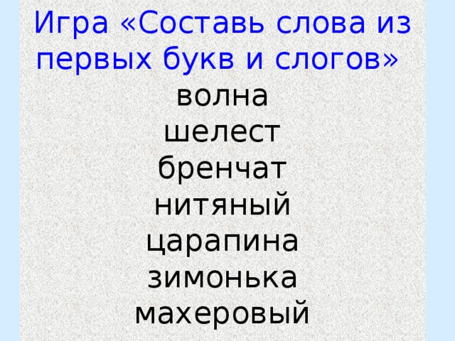  Игра «Составь слова из первых букв и слогов»  волна  шелест  бренчат  нитяный  царапина  зимонька  махеровый   