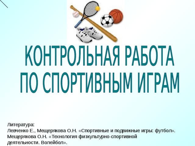 Литература: Левченко Е., Мещерякова О.Н. «Спортивные и подвижные игры: футбол». Мещерякова О.Н. «Технология физкультурно-спортивной деятельности. Волейбол». 