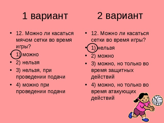 2 вариант 1 вариант 12. Можно ли касаться мячом сетки во время игры? 1) можно 2) нельзя 3) нельзя, при проведении подачи 4) можно при проведении подачи 12. Можно ли касаться сетки во время игры? 1) нельзя 2) можно 3) можно, но только во время защитных действий 4) можно, но только во время атакующих действий 