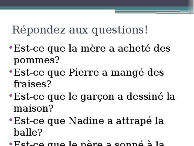 Répondez aux questions! Est-ce que la mère a acheté des pommes? Est-ce que Pierre a mangé des fraises? Est-ce que le garçon a dessiné la maison? Est-ce que Nadine a attrapé la balle? Est-ce que le père a sonné à la porte? Est-ce que les enfants ont chanté? 