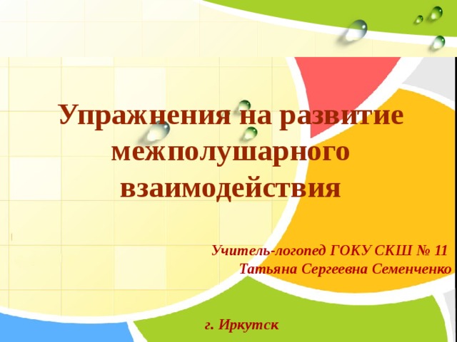 Упражнения на развитие межполушарного взаимодействия Учитель-логопед ГОКУ СКШ № 11 Татьяна Сергеевна Семенченко г. Иркутск 