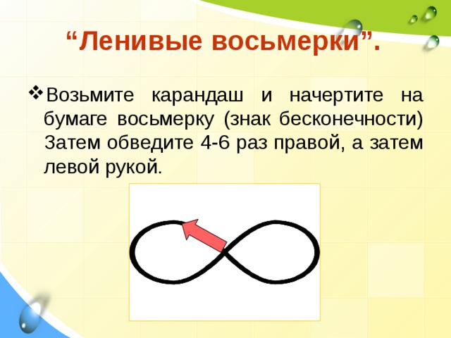 “ Ленивые восьмерки”. Возьмите карандаш и начертите на бумаге восьмерку (знак бесконечности) Затем обведите 4-6 раз правой, а затем левой рукой. 