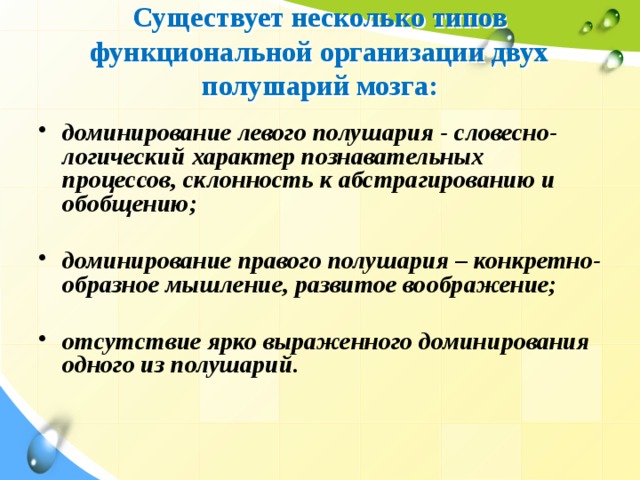 Существует несколько типов функциональной организации двух полушарий мозга:   доминирование левого полушария - словесно-логический характер познавательных процессов, склонность к абстрагированию и обобщению;  доминирование правого полушария – конкретно-образное мышление, развитое воображение;  отсутствие ярко выраженного доминирования одного из полушарий.  