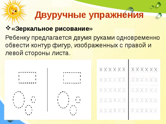  Двуручные упражнения «Зеркальное рисование»  Ребенку пред­лагается двумя руками одновременно обвести контур фигур, изображенных с правой и левой стороны листа. 