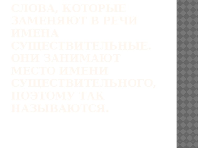 Местоимения - это слова, которые заменяют в речи имена существительные.  Они занимают место имени существительного, поэтому так называются. 