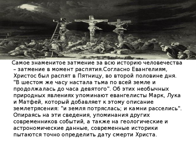Самое знаменитое затмение за всю историю человечества – затмение в момент распятия.Согласно Евангелиям, Христос был распят в Пятницу, во второй половине дня. 
