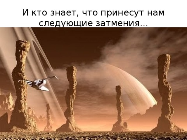 И кто знает, что принесут нам следующие затмения... 
