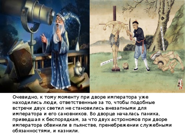  Очевидно, к тому моменту при дворе императора уже находились люди, ответственные за то, чтобы подобные встречи двух светил не становились внезапными для императора и его сановников. Во дворце началась паника, приведшая к беспорядкам, за что двух астрономов при дворе императора обвинили в пьянстве, пренебрежении служебными обязанностями, и казнили.  