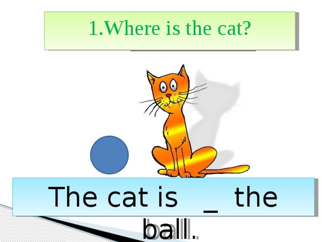 1.Where is the cat? The cat is _ the ball. 