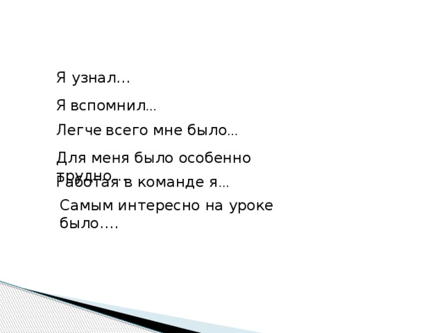 Я узнал… Я  вспомнил … Легче  всего мне было … Для меня было особенно трудно… Работая в команде я … Самым интересно на уроке было….  