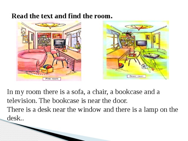 Read the text and find the room. In my room there is a sofa, a chair, a bookcase and a television. The bookcase is near the door. There is a desk near the window and there is a lamp on the desk.. 