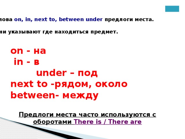 Слова on, in, next to, between under предлоги места.  Они указывают где находиться предмет. on - на  in - в under – под next to -рядом, около between- между   Предлоги места часто используются с оборотами There is / There are 