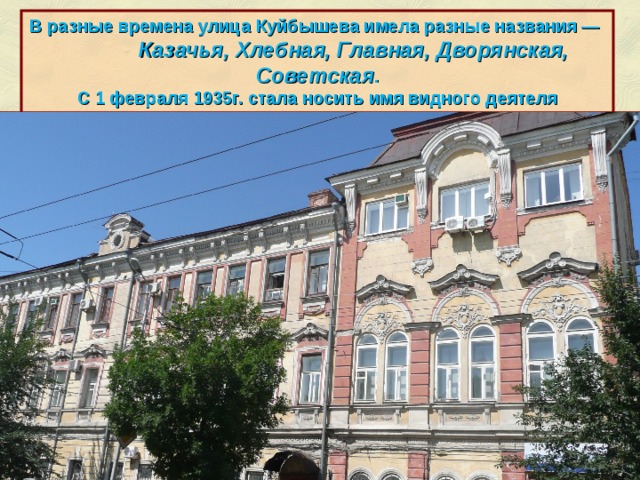 В разные времена улица Куйбышева имела разные названия — Казачья, Хлебная, Главная, Дворянская, Советская . С 1 февраля 1935г. стала носить имя видного деятеля советского государства В.В. Куйбышева. http://ru.wikipedia.org/wiki/%D0%A3%D0%BB%D0%B8%D1%86%D0%B0_%D0%9A%D1%83%D0%B9%D0%B1%D1%8B%D1%88%D0%B5%D0%B2%D0%B0_(%D0%A1%D0%B0%D0%BC%D0%B0%D1%80%D0%B0)  