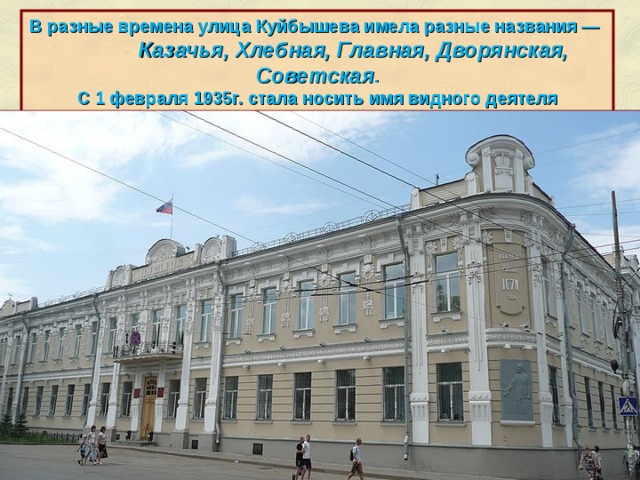 В разные времена улица Куйбышева имела разные названия — Казачья, Хлебная, Главная, Дворянская, Советская . С 1 февраля 1935г. стала носить имя видного деятеля советского государства В.В. Куйбышева. http://ru.wikipedia.org/wiki/%D0%A3%D0%BB%D0%B8%D1%86%D0%B0_%D0%9A%D1%83%D0%B9%D0%B1%D1%8B%D1%88%D0%B5%D0%B2%D0%B0_(%D0%A1%D0%B0%D0%BC%D0%B0%D1%80%D0%B0)  