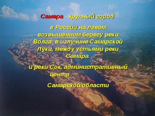 Население  — 1,134 млн человек (по состоянию на 1 января 2010 года) Самара расположена на левом берегу реки Волга, в 1054 км от Москвы Самара   - крупный город в России на левом возвышенном берегу реки Волга в излучине Самарской Луки, между устьями реки Самара и реки Сок, административный центр  Самарской области САМАРА Самара - крупный железнодорожный узел. Самара - важный узел авиалиний страны, она имеет два аэропорта.  Самара - порт пяти морей с большим речным вокзалом . В начале 90-х г.открылись первые станции Самарского метро. Самара   - крупный город в России на левом возвышенном берегу реки Волга в излучине Самарской Луки, между устьями реки Самара и реки Сок, административный центр  Самарской области 
