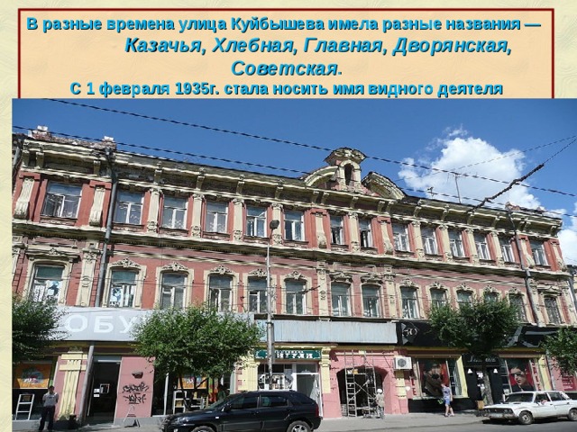 В разные времена улица Куйбышева имела разные названия — Казачья, Хлебная, Главная, Дворянская, Советская . С 1 февраля 1935г. стала носить имя видного деятеля советского государства В.В. Куйбышева. http://ru.wikipedia.org/wiki/%D0%A3%D0%BB%D0%B8%D1%86%D0%B0_%D0%9A%D1%83%D0%B9%D0%B1%D1%8B%D1%88%D0%B5%D0%B2%D0%B0_(%D0%A1%D0%B0%D0%BC%D0%B0%D1%80%D0%B0)  
