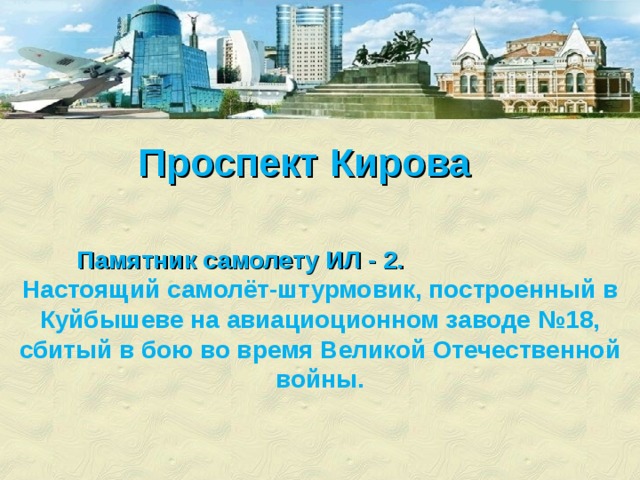 Проспект Кирова Памятник самолету ИЛ - 2.  Настоящий самолёт-штурмовик, построенный в Куйбышеве на авиациоционном заводе №18, сбитый в бою во время Великой Отечественной войны. 
