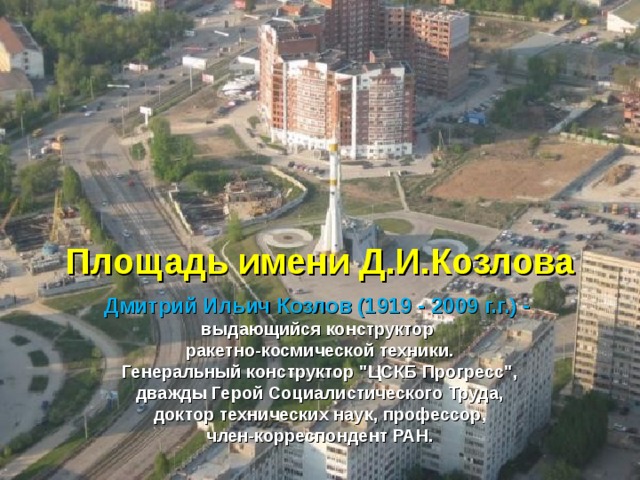 Площадь имени Д.И.Козлова Дмитрий Ильич Козлов (1919 - 2009 г.г.) -  выдающийся конструктор  ракетно-космической техники.  Генеральный конструктор 