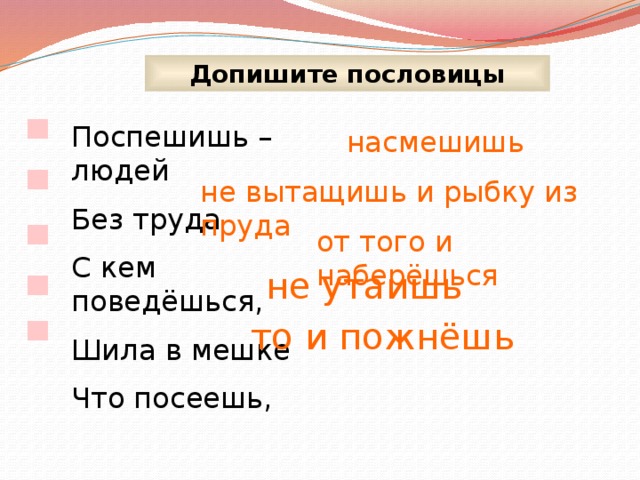 Допишите пословицы Поспешишь – людей Без труда С кем поведёшься, Шила в мешке Что посеешь, насмешишь не вытащишь и рыбку из пруда от того и наберёшься не утаишь то и пожнёшь 