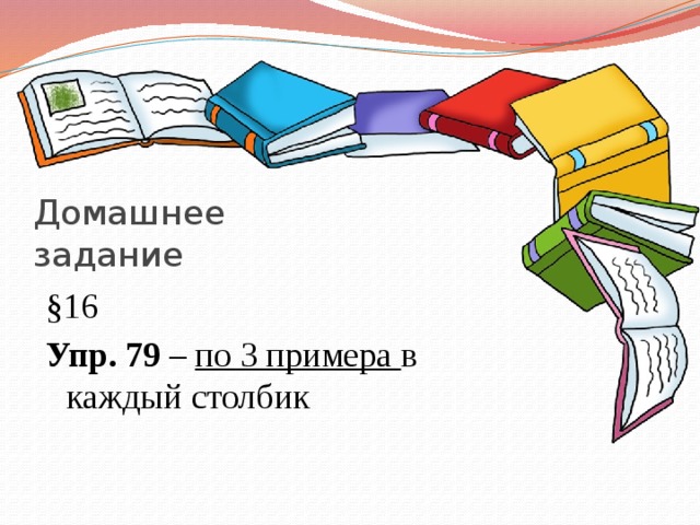 Домашнее задание §16 Упр. 79 – по 3 примера в каждый столбик 