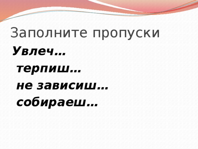 Заполните пропуски Увлеч…  терпиш…  не зависиш…  собираеш… 