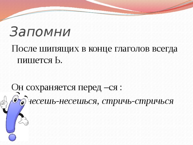 Запомни После шипящих в конце глаголов всегда пишется Ь. Он сохраняется перед –ся :   несешь-несешься, стричь-стричься 