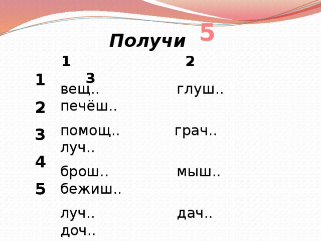 5 Получи 1 2 3 1 2 3 4 5 вещ.. глуш.. печёш.. помощ.. грач.. луч.. брош.. мыш.. бежиш.. луч.. дач.. доч.. несёш.. печ.. молодёж.. 