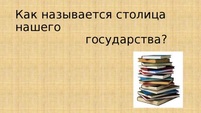 Как называется столица нашего  государства? 