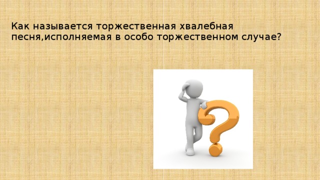 Как называется торжественная хвалебная песня,исполняемая в особо торжественном случае? 