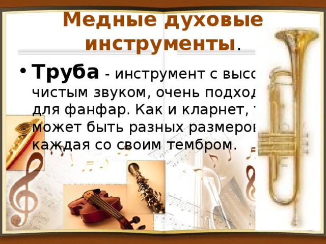 Медные духовые инструменты . Труба - инструмент с высоким чистым звуком, очень подходит для фанфар. Как и кларнет, труба может быть разных размеров, каждая со своим тембром. 