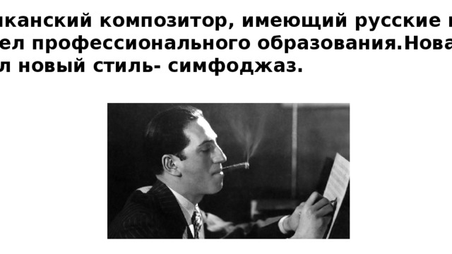 Американский композитор, имеющий русские корни. Не имел профессионального образования.Новатор, создал новый стиль- симфоджаз. 