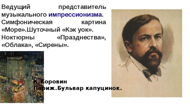 Ведущий представитель музыкального  импрессионизма . Симфоническая картина «Море».Шуточный «Кэк уок». Ноктюрны «Празднества», «Облака», «Сирены». К.Коровин Париж.Бульвар капуцинок. 