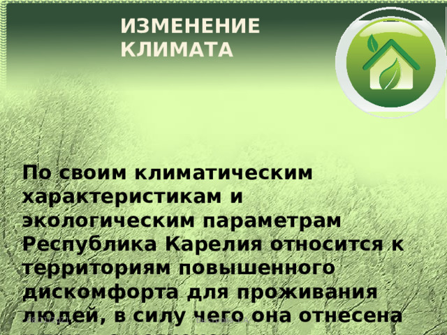 ИЗМЕНЕНИЕ КЛИМАТА По своим климатическим характеристикам и экологическим параметрам Республика Карелия относится к территориям повышенного дискомфорта для проживания людей, в силу чего она отнесена к группе регионов, объединяемых общим понятием 