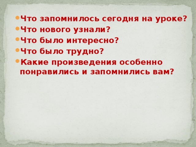 Что запомнилось сегодня на уроке? Что нового узнали? Что было интересно? Что было трудно? Какие произведения особенно понравились и запомнились вам? 