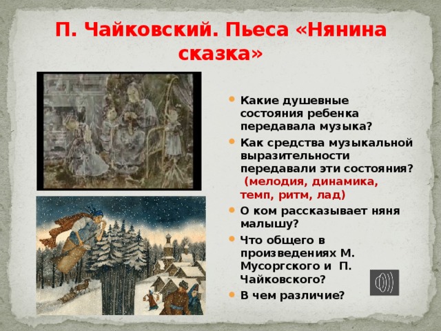 П. Чайковский. Пьеса «Нянина сказка» Какие душевные состояния ребенка передавала музыка? Как средства музыкальной выразительности передавали эти состояния? (мелодия, динамика, темп, ритм, лад) О ком рассказывает няня малышу? Что общего в произведениях М. Мусоргского и П. Чайковского? В чем различие? 