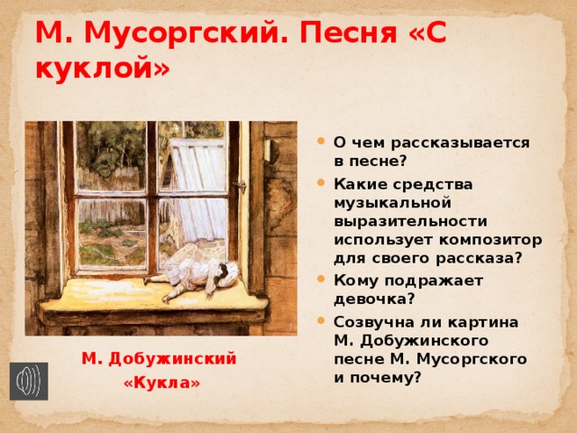 М. Мусоргский. Песня «С куклой»  О чем рассказывается в песне? Какие средства музыкальной выразительности использует композитор для своего рассказа? Кому подражает девочка? Созвучна ли картина М. Добужинского песне М. Мусоргского и почему?  М. Добужинский «Кукла» 