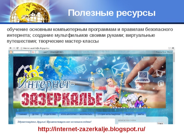 Полезные ресурсы обучение основным компьютерным программам и правилам безопасного интернета; создание мультфильмов своими руками; виртуальные путешествия; творческие мастер-классы http://internet-zazerkalje.blogspot.ru/ 