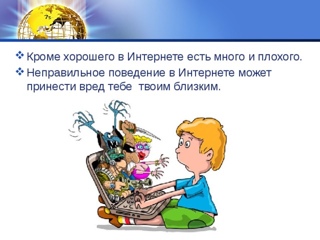 Кроме хорошего в Интернете есть много и плохого. Неправильное поведение в Интернете может принести вред тебе твоим близким. 