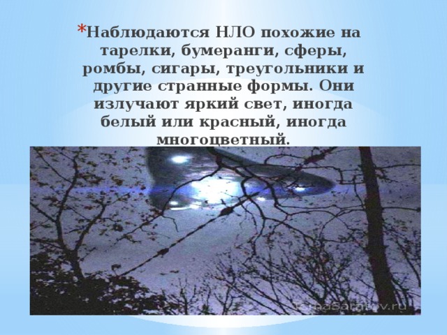 Наблюдаются НЛО похожие на тарелки, бумеранги, сферы, ромбы, сигары, треугольники и другие странные формы. Они излучают яркий свет, иногда белый или красный, иногда многоцветный. 
