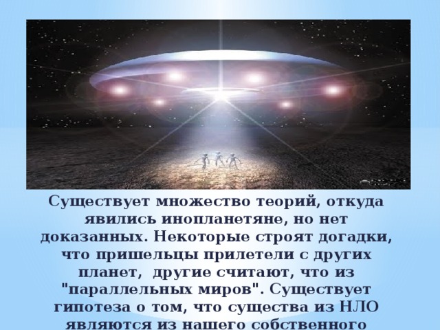Существует множество теорий, откуда явились инопланетяне, но нет доказанных. Некоторые строят догадки, что пришельцы прилетели с других планет, другие считают, что из 