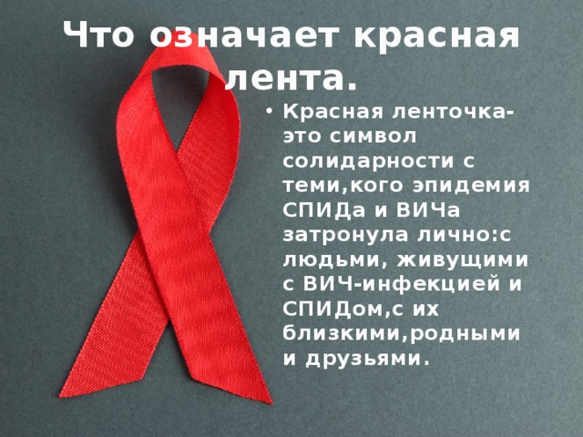 Что означает красная лента. Красная ленточка-это символ солидарности с теми,кого эпидемия СПИДа и ВИЧа затронула лично:с людьми, живущими с ВИЧ-инфекцией и СПИДом,с их близкими,родными и друзьями. 
