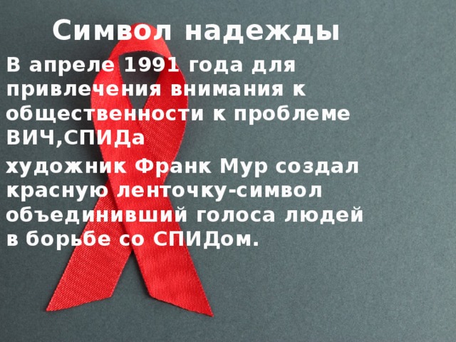 Символ надежды В апреле 1991 года для привлечения внимания к общественности к проблеме ВИЧ,СПИДа художник Франк Мур создал красную ленточку-символ объединивший голоса людей в борьбе со СПИДом. 