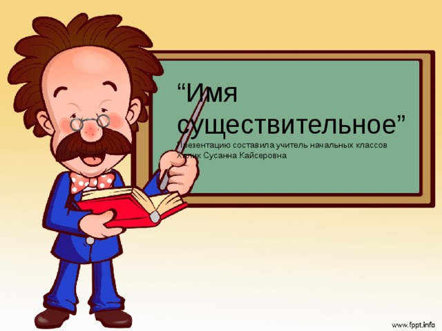 “ Имя существительное” Презентацию составила учитель начальных классов Халик Сусанна Кайсеровна 