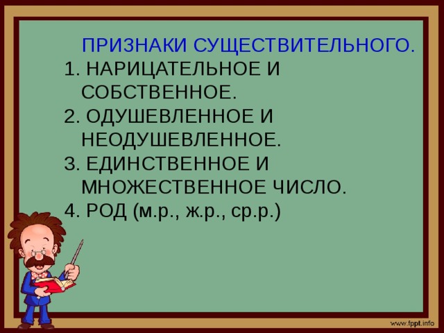ПРИЗНАКИ СУЩЕСТВИТЕЛЬНОГО. 1. НАРИЦАТЕЛЬНОЕ И СОБСТВЕННОЕ. 2. ОДУШЕВЛЕННОЕ И НЕОДУШЕВЛЕННОЕ. 3. ЕДИНСТВЕННОЕ И МНОЖЕСТВЕННОЕ ЧИСЛО. 4. РОД (м.р., ж.р., ср.р.) 