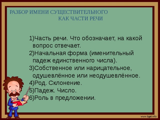 РАЗБОР ИМЕНИ СУЩЕСТВИТЕЛЬНОГО  КАК ЧАСТИ РЕЧИ Часть речи. Что обозначает, на какой вопрос отвечает. Начальная форма (именительный падеж единственного числа). Собственное или нарицательное, одушевлённое или неодушевлённое. Род. Склонение. Падеж. Число. Роль в предложении. 