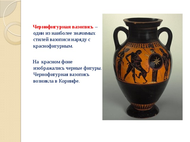  Чернофигурная вазопись – один из наиболее значимых стилей вазописи наряду с краснофигурным.  На красном фоне изображались черные фигуры. Чернофигурная вазопись возникла в Коринфе. 