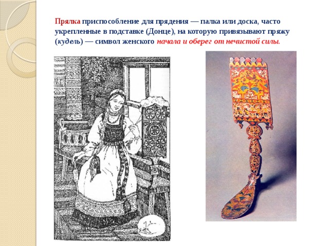 Прялка  приспособление для прядения — палка или доска, часто укрепленные в подставке (Донце), на которую привязывают пряжу ( кудель ) — символ женского   начала и оберег от нечистой силы. 